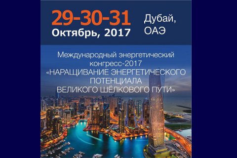 Dubai International Energy Congress-2017 (DIEC-2017) «НАРАЩИВАНИЕ ЭНЕРГЕТИЧЕСКОГО ПОТЕНЦИАЛА ВЕЛИКОГО ШЕЛКОВОГО ПУТИ».